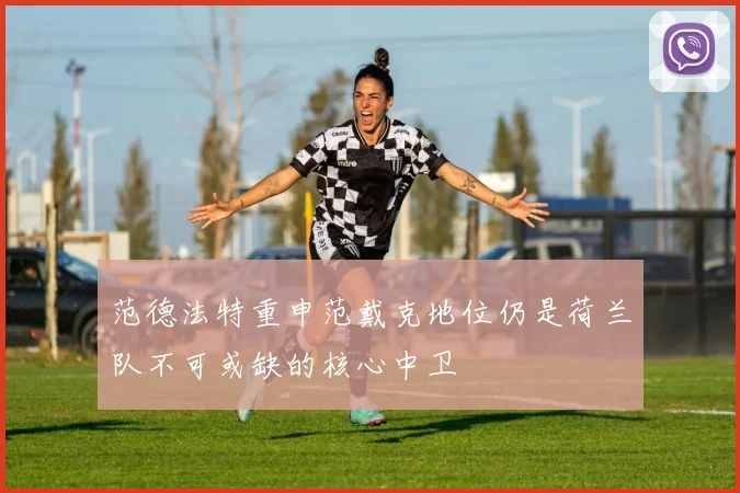 范德法特重申范戴克地位仍是荷兰队不可或缺的核心中卫