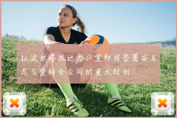 拉波尔塔抵达办公室即将签署安东尼戈登转会合同的重大时刻