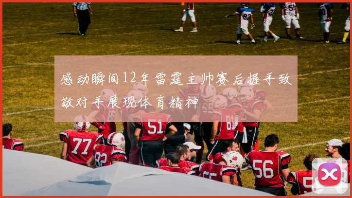感动瞬间12年雷霆主帅赛后握手致敬对手展现体育精神