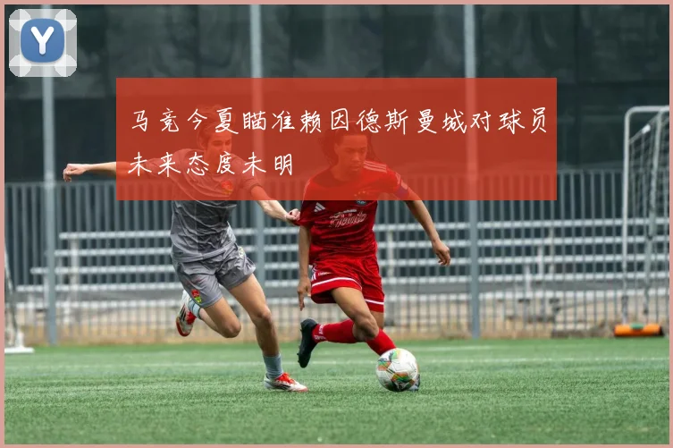 马竞今夏瞄准赖因德斯曼城对球员未来态度未明
