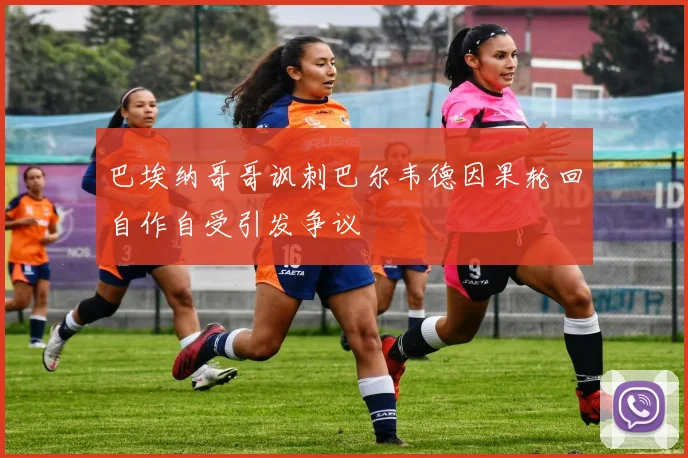 巴埃纳哥哥讽刺巴尔韦德因果轮回自作自受引发争议