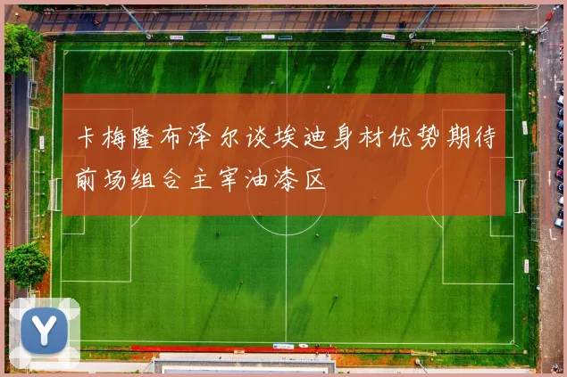 卡梅隆布泽尔谈埃迪身材优势期待前场组合主宰油漆区