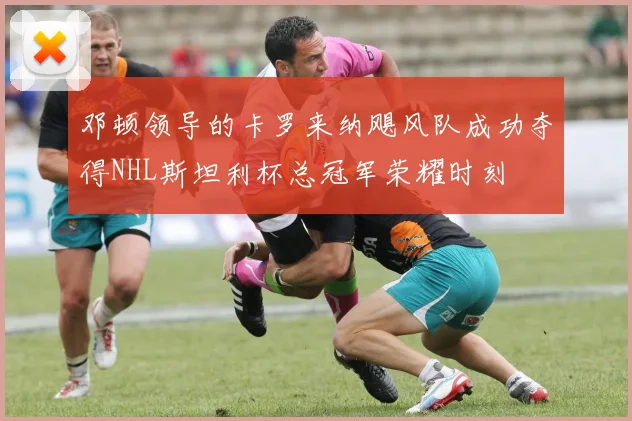 邓顿领导的卡罗来纳飓风队成功夺得NHL斯坦利杯总冠军荣耀时刻