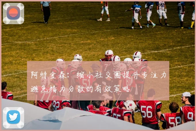 阿特金森：缩小社交圈提升专注力避免精力分散的有效策略
