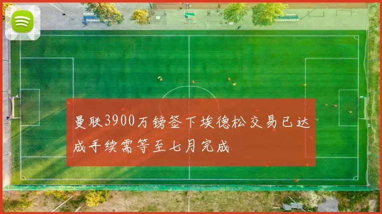 曼联3900万镑签下埃德松交易已达成手续需等至七月完成