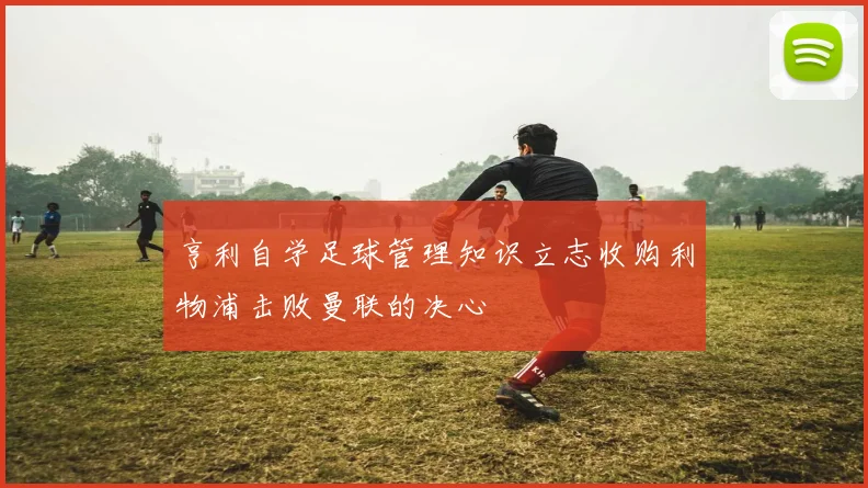 亨利自学足球管理知识立志收购利物浦击败曼联的决心
