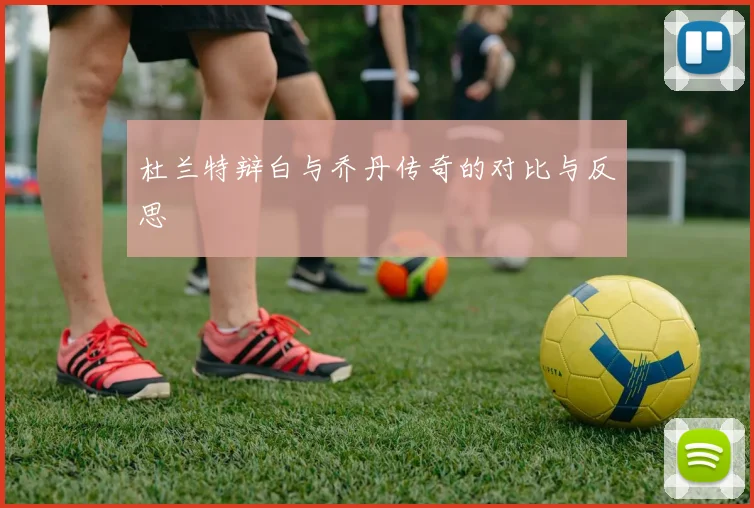 杜兰特辩白与乔丹传奇的对比与反思
