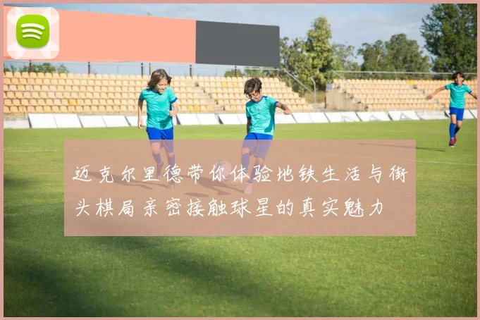 迈克尔里德带你体验地铁生活与街头棋局亲密接触球星的真实魅力