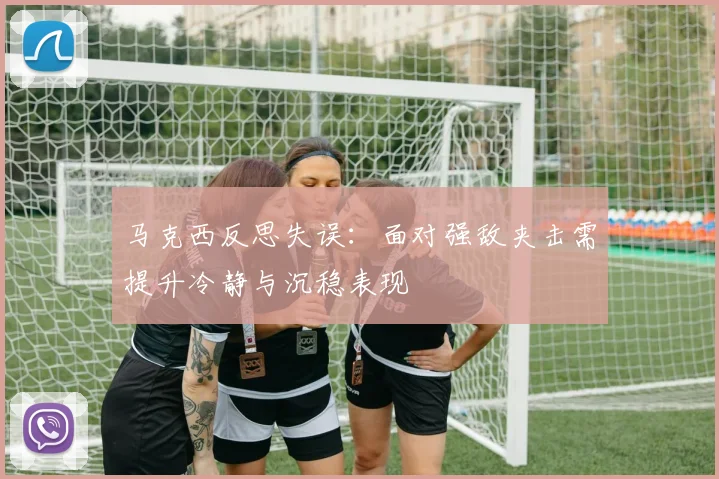 马克西反思失误：面对强敌夹击需提升冷静与沉稳表现