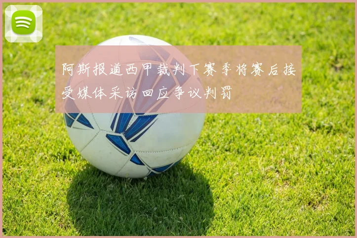 阿斯报道西甲裁判下赛季将赛后接受媒体采访回应争议判罚
