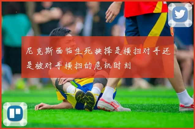 尼克斯面临生死抉择是横扫对手还是被对手横扫的危机时刻